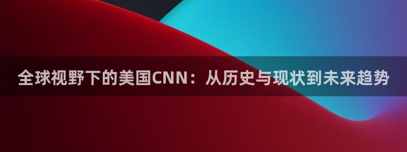 51视频在线直播nba：全球视野下的美国CNN：从历史与现状到未来趋势