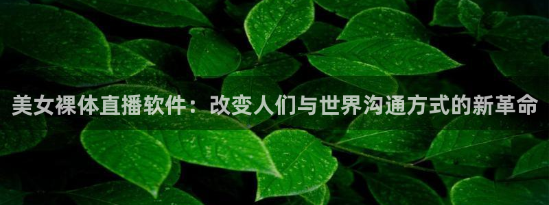51视频在线直播nba：美女裸体直播软件：改变人们与世界沟通方式的新革命